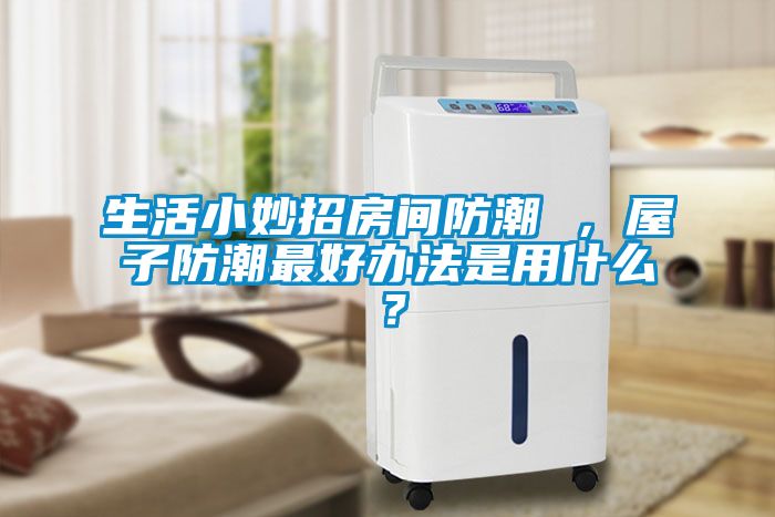 生活小妙招房间防潮 ，屋子防潮最好办法是用什么？