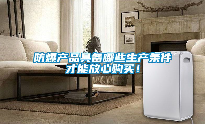 防爆产品具备哪些生产条件才能放心购买！