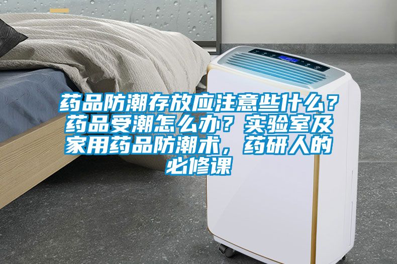 药品防潮存放应注意些什么？药品受潮怎么办？实验室及家用药品防潮术，药研人的必修课