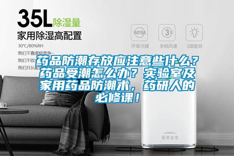 药品防潮存放应注意些什么？药品受潮怎么办？实验室及家用药品防潮术，药研人的必修课！