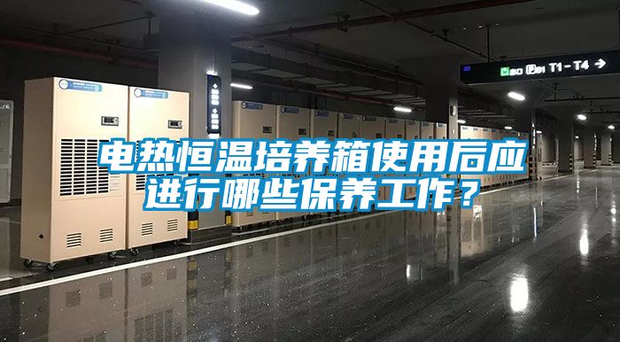 电热恒温培养箱使用后应进行哪些保养工作？