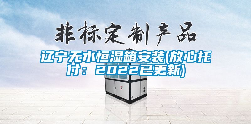 辽宁无水恒湿箱安装(放心托付：2022已更新)