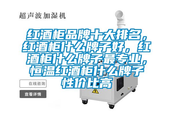 红酒柜品牌十大排名，红酒柜什么牌子好，红酒柜什么牌子最专业，恒温红酒柜什么牌子性价比高