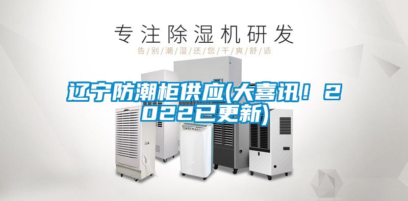 辽宁防潮柜供应(大喜讯！2022已更新)