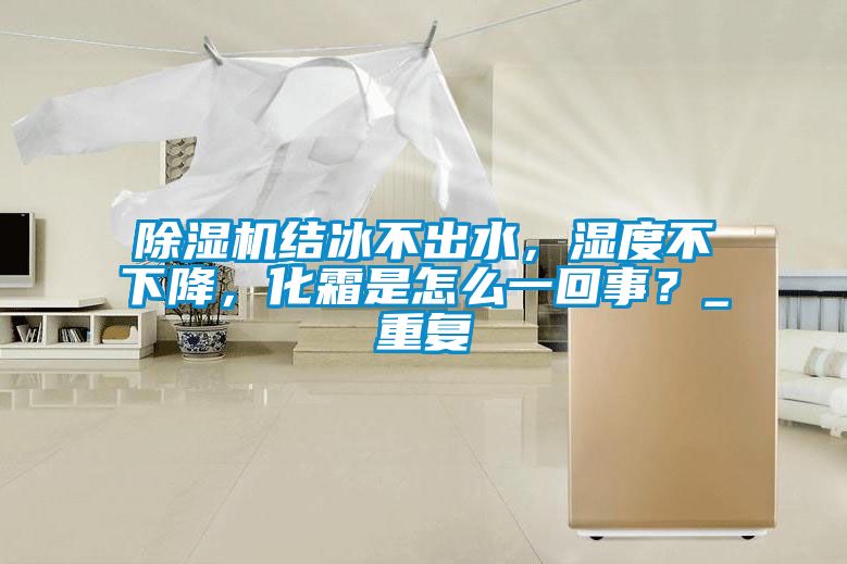 蜜柚直播APP正版下载结冰不出水，湿度不下降，化霜是怎么一回事？_重复