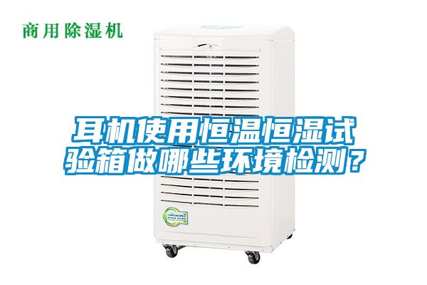 耳机使用恒温恒湿试验箱做哪些环境检测？