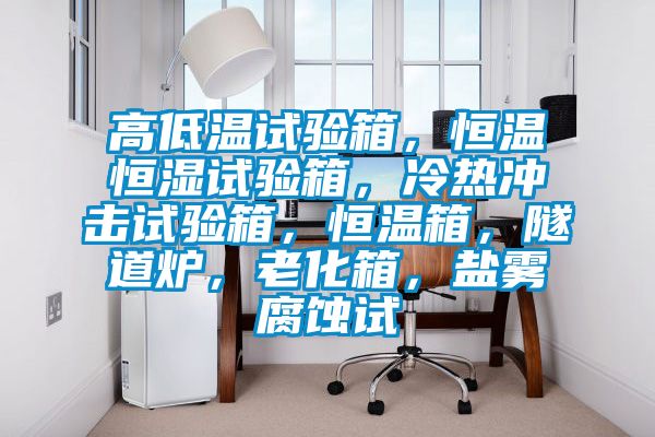 高低温试验箱，恒温恒湿试验箱，冷热冲击试验箱，恒温箱，隧道炉，老化箱，盐雾腐蚀试