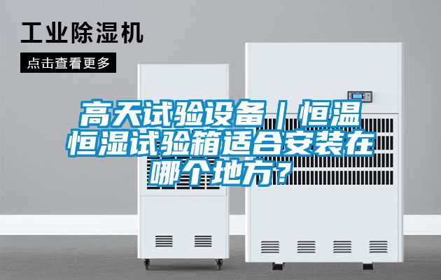 高天试验设备｜恒温恒湿试验箱适合安装在哪个地方？