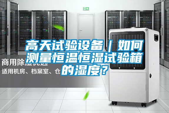 高天试验设备｜如何测量恒温恒湿试验箱的湿度？
