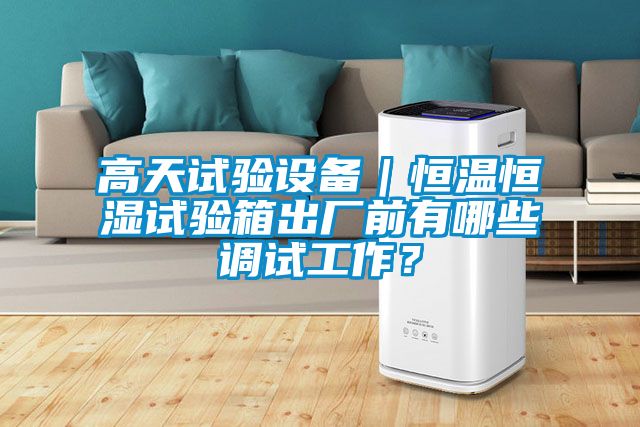 高天试验设备｜恒温恒湿试验箱出厂前有哪些调试工作？
